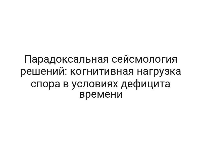 Парадоксальная сейсмология решений: когнитивная нагрузка спора в условиях дефицита времени