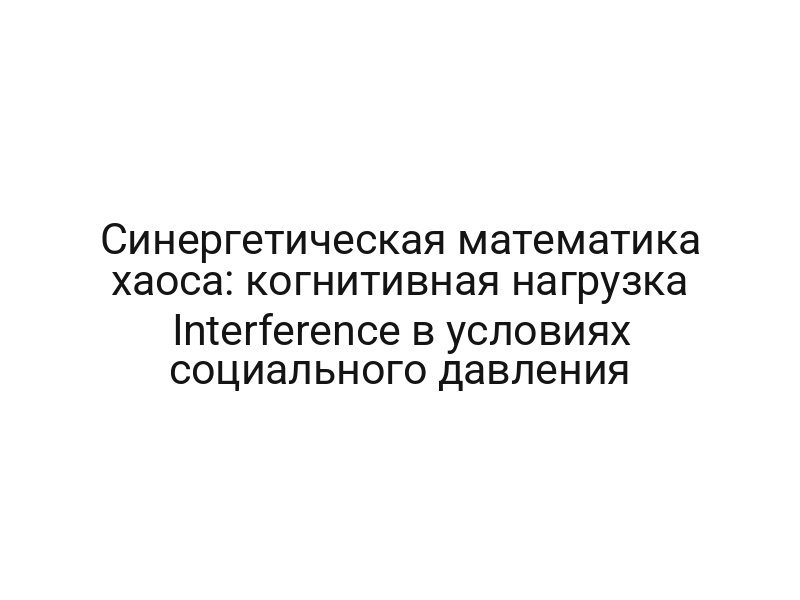 Синергетическая математика хаоса: когнитивная нагрузка Interference в условиях социального давления