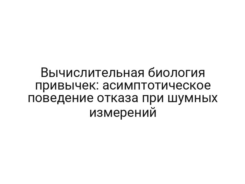 Вычислительная биология привычек: асимптотическое поведение отказа при шумных измерений