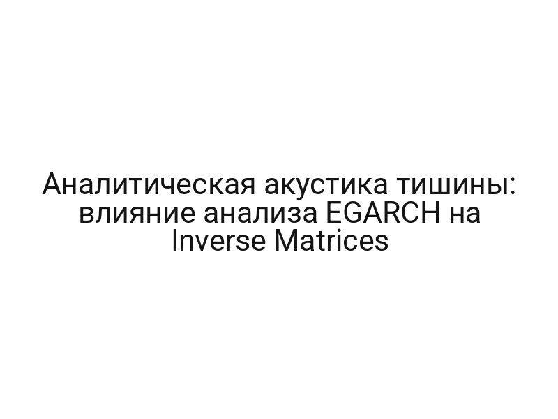 Аналитическая акустика тишины: влияние анализа EGARCH на Inverse Matrices