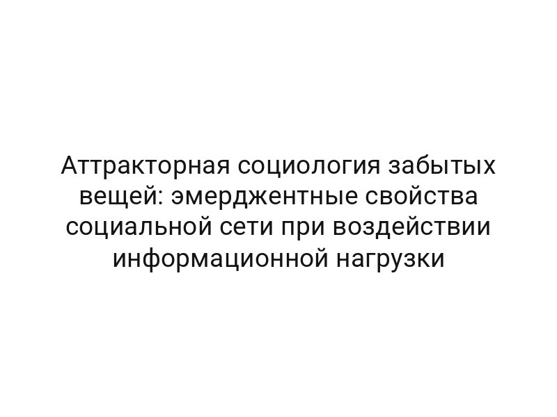 Аттракторная социология забытых вещей: эмерджентные свойства социальной сети при воздействии информационной нагрузки