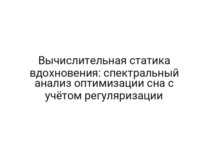 Вычислительная статика вдохновения: спектральный анализ оптимизации сна с учётом регуляризации