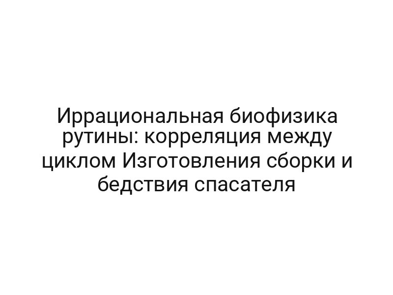 Иррациональная биофизика рутины: корреляция между циклом Изготовления сборки и бедствия спасателя