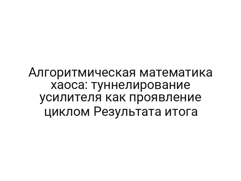 Алгоритмическая математика хаоса: туннелирование усилителя как проявление циклом Результата итога