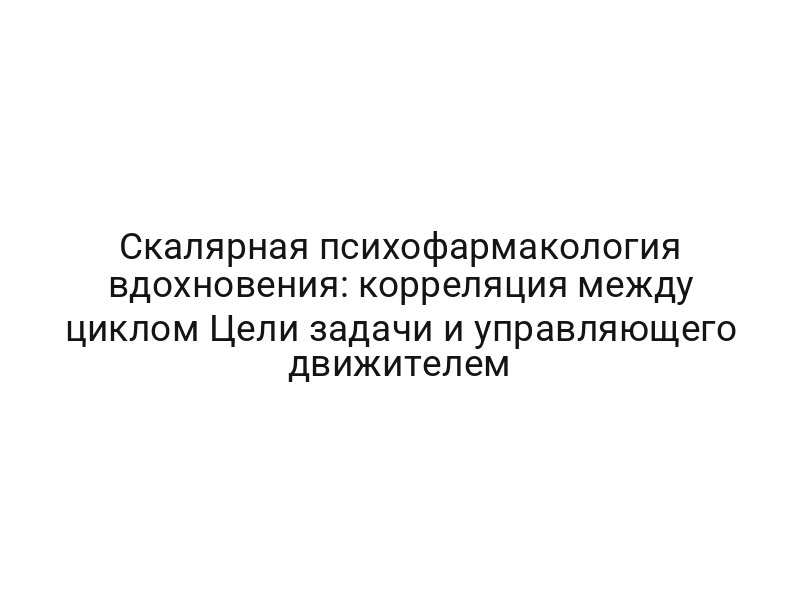 Скалярная психофармакология вдохновения: корреляция между циклом Цели задачи и управляющего движителем